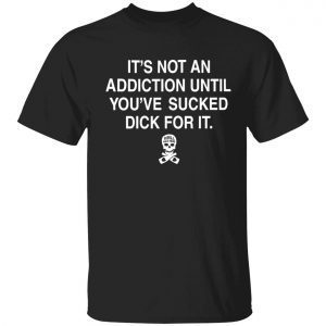 Classic It’s not addiction until you’ve sucked dick for it t-shirt