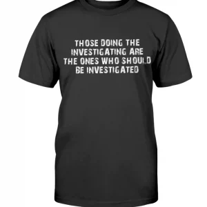 Those Doing The Investigating Should Be Investigated T-Shirt