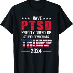 I Have PTSD Pretty Tired Of Stupid Democrats Trump 2024 Tee Shirt