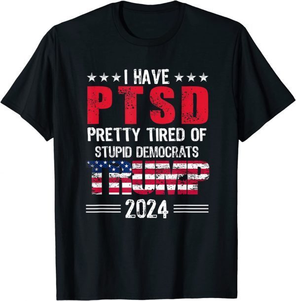 I Have PTSD Pretty Tired Of Stupid Democrats Trump 2024 Tee Shirt