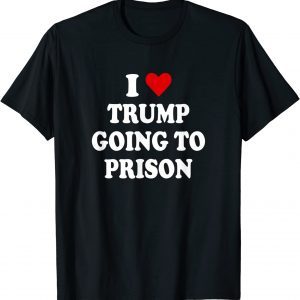 I Love Trump Going to Prison 2022 T-Shirt