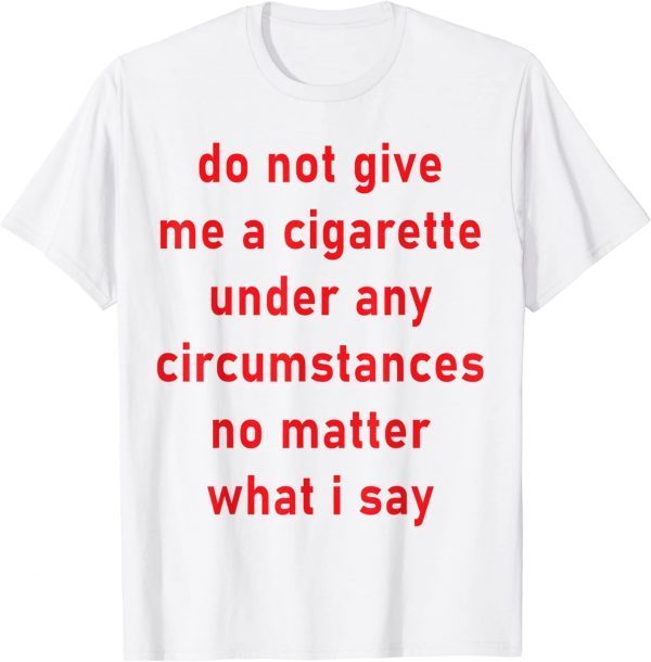 Do Not Give Me A Cigarette Under Any Circumstances 2022 Shirt