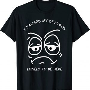 I PAUSED MY DESTROY LONELY TO BE HERE BORED FACE AND EYES Shirt