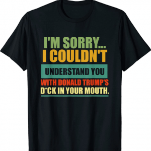 I'm Sorry I Couldn't Understand You With Donald Trump's Dck Official T-Shirt