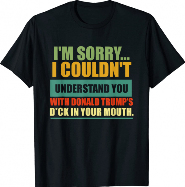 I'm Sorry I Couldn't Understand You With Donald Trump's Dck Official T-Shirt