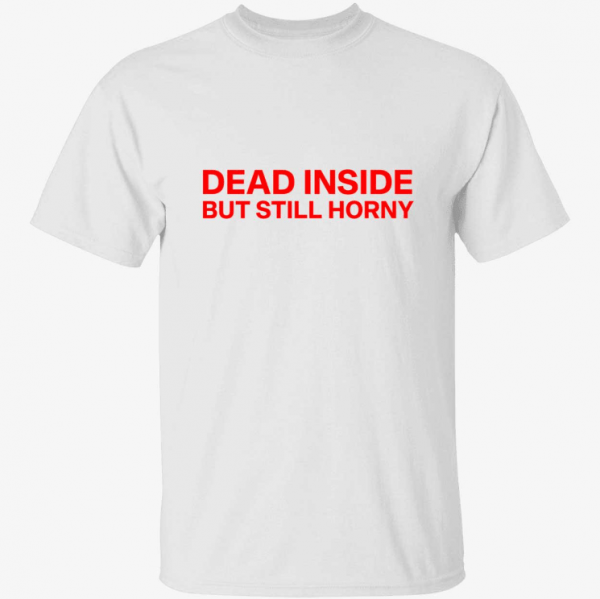 Dead inside but still horny t-shirt