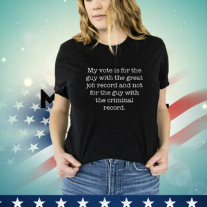 y Vote is for the Guy with the Great Job Record, Not the Guy with the Criminal Record T-Shirt