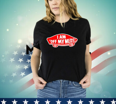 I Am Off My Meds T-Shirt