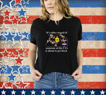 It's Either Staged Or Cia Trump Someone At The Cia Is About To Get Fired T-Shirt