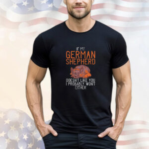 If my german shepherd dont like you i probably wont either german shepherd T-Shirt