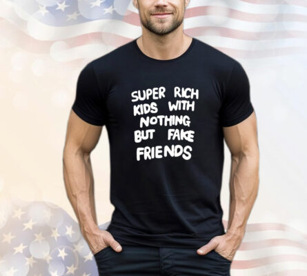  Super rich kids with nothing but fake friends T-Shirt