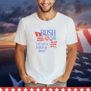 Bush ’24 let’s get a lesbian in there T-Shirt