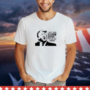 Trump i don’t think Biden knows what he just said T-Shirt