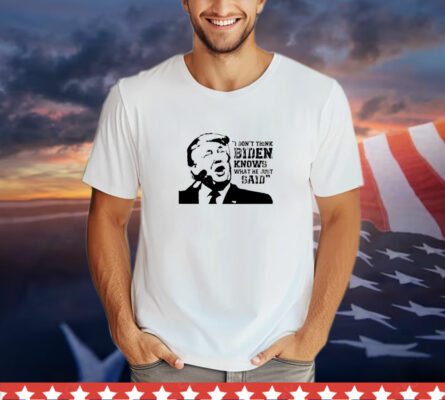 Trump i don’t think Biden knows what he just said T-Shirt