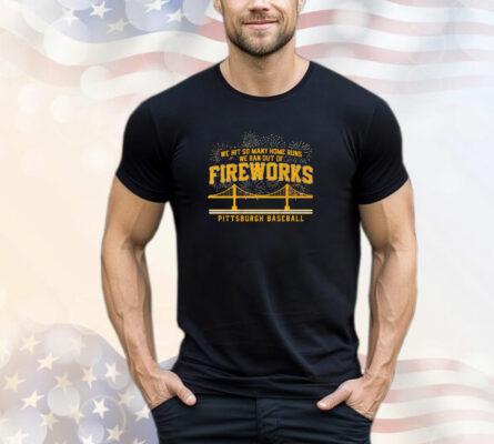 Pittsburgh Pirates We Hit So Many Home Runs We Ran Out of Fireworks T-Shirt