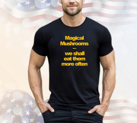 Magical mushrooms we shall eat them more often T-Shirt