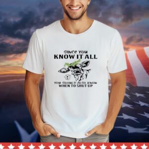 Cow Since You Know It All You Should Also Know When to Shut Up T-Shirt