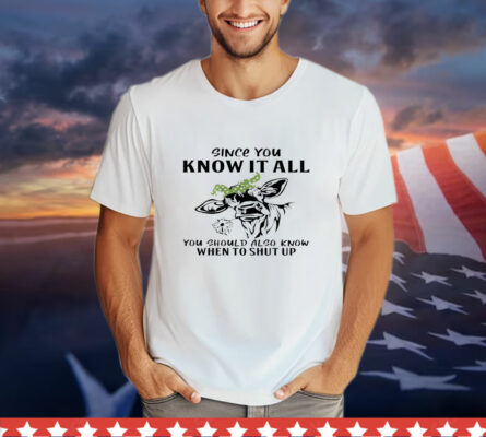 Cow Since You Know It All You Should Also Know When to Shut Up T-Shirt