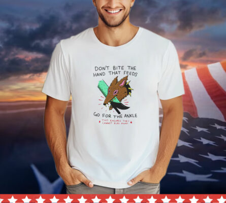 Don’t bite the hand that feeds go for the ankle this ensures they cannot run away T-Shirt