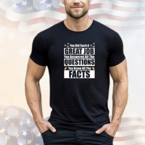 You Did Such a Great Job You Answered All the Questions You Knew All the Facts T-Shirt