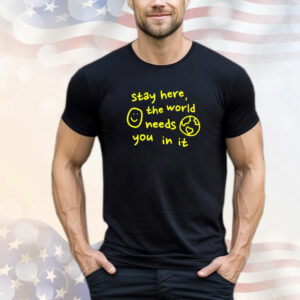 Stay here the world needs you in it T-Shirt