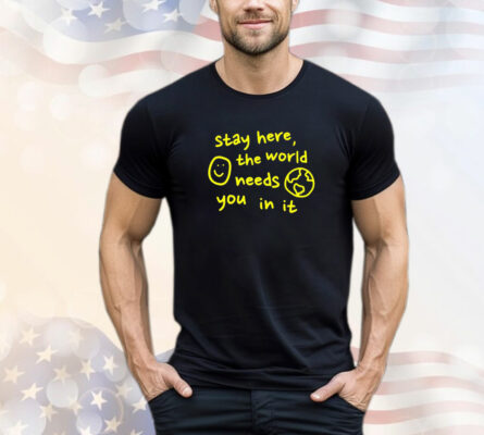 Stay here the world needs you in it T-Shirt