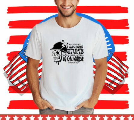 Why The Helmet I Was Born Stupid And I Cant Afford To Get Worse T-Shirt