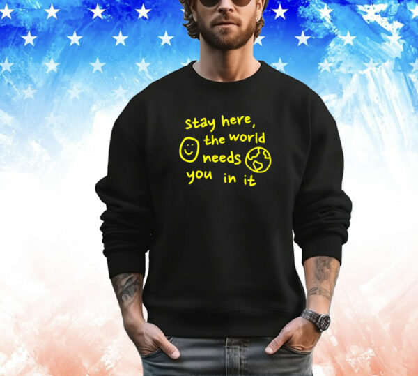 Stay here the world needs you in it T-Shirt