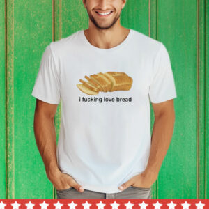 I Fucking Love Bread T-Shirt