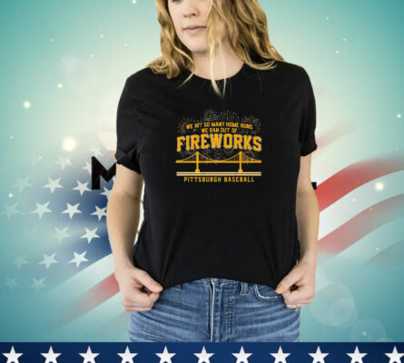 Pittsburgh Pirates We Hit So Many Home Runs We Ran Out of Fireworks T-Shirt