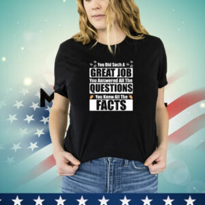 You Did Such a Great Job You Answered All the Questions You Knew All the Facts T-Shirt
