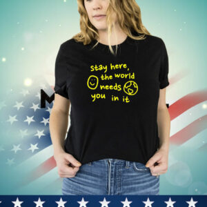 Stay here the world needs you in it T-Shirt