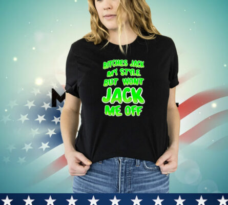 Bitches Jack My Style But Won't Jack Me Off T-Shirt