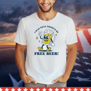 I was told there’d be free beer T-Shirt