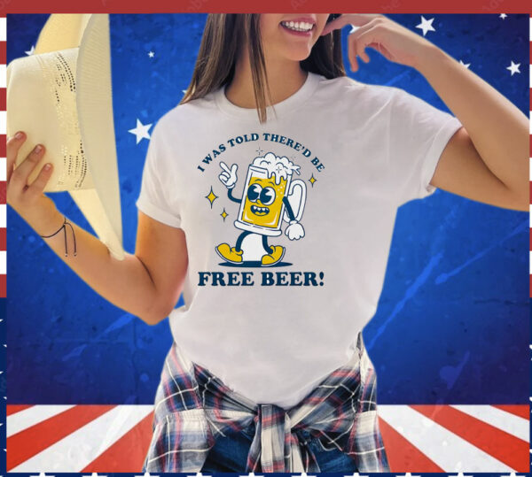 I was told there’d be free beer T-Shirt