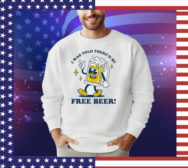 I was told there’d be free beer T-Shirt