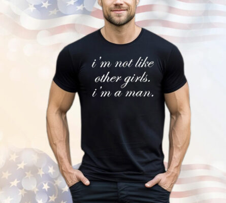 I’m not like other girls I’m a man T-Shirt