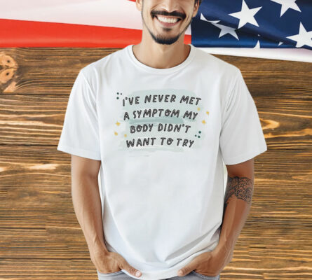 I’ve never met a symptom my body didn’t want to try Shirt