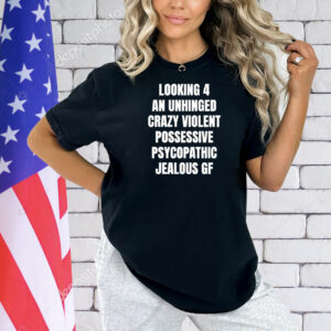 Looking 4 an unhinged crazy violent possessive psychopathic jealous Shirt