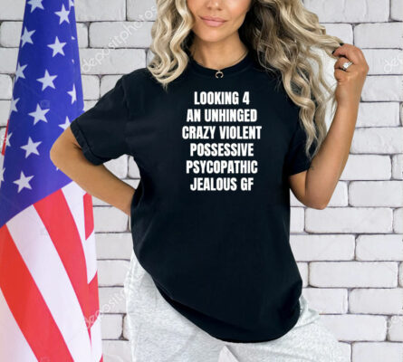 Looking 4 an unhinged crazy violent possessive psychopathic jealous Shirt