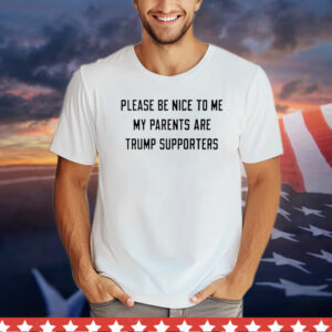 Please be nice to me my parents are trump supporters T-Shirt