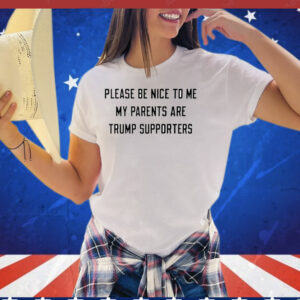 Please be nice to me my parents are trump supporters T-Shirt