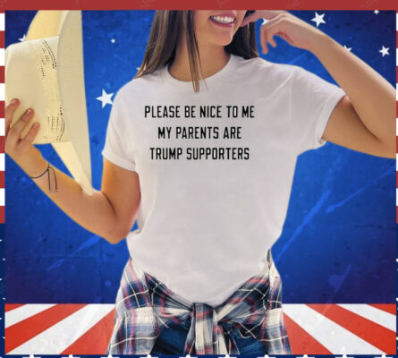 Please be nice to me my parents are trump supporters T-Shirt