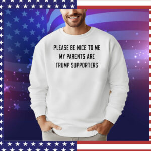 Please be nice to me my parents are trump supporters T-Shirt