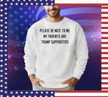 Please be nice to me my parents are trump supporters T-Shirt