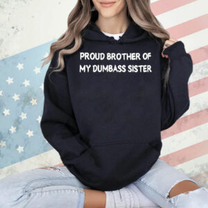 Proud brother of my dumbass sister Shirt