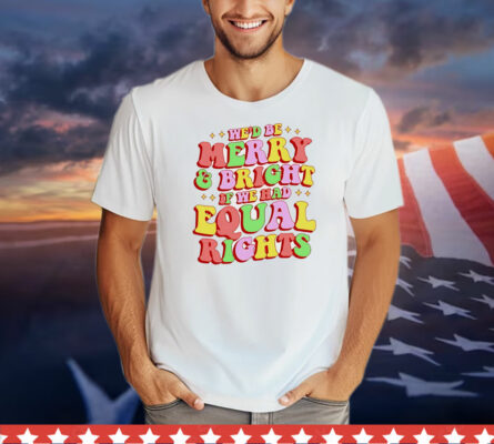 We’d be merry and bright and equal rights T-Shirt