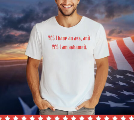 Yes I have an ass and yesI I am ashamed T-Shirt