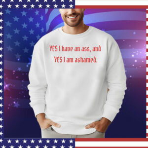 Yes I have an ass and yesI I am ashamed T-Shirt