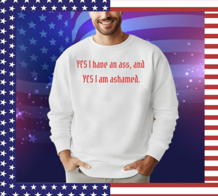 Yes I have an ass and yesI I am ashamed T-Shirt